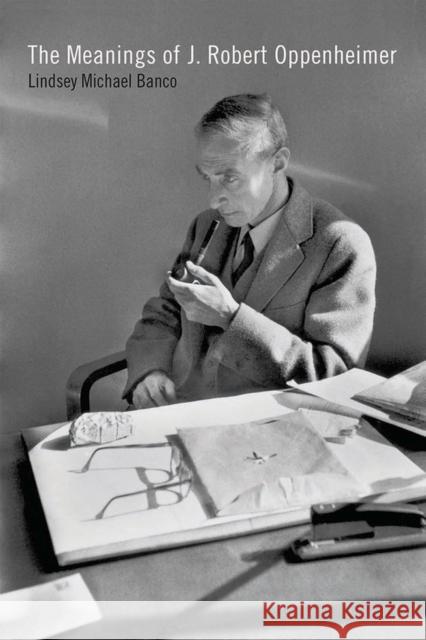 The Meanings of J. Robert Oppenheimer Lindsey Michael Banco 9781609384197 University of Iowa Press