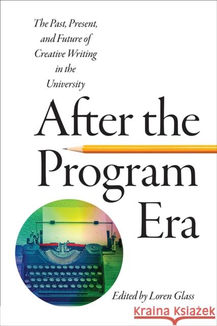 After the Program Era: The Past, Present, and Future of Creative Writing in the University Loren Glass 9781609384395 University of Iowa Press