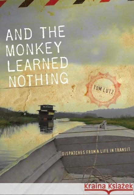 And the Monkey Learned Nothing: Dispatches from a Life in Transit Tom Lutz 9781609384494 University of Iowa Press