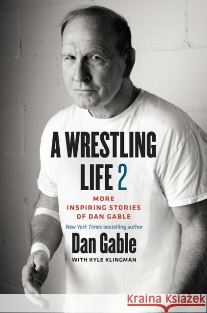 A Wrestling Life 2: More Inspiring Stories of Dan Gable Dan Gable Kyle Klingman 9781609384845 University of Iowa Press