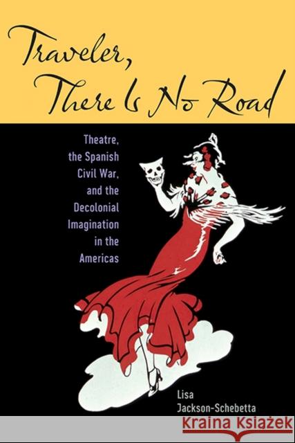Traveler, There Is No Road: Theatre, the Spanish Civil War, and the Decolonial Imagination in the Americas Lisa Jackson-Schebetta 9781609384906 University of Iowa Press