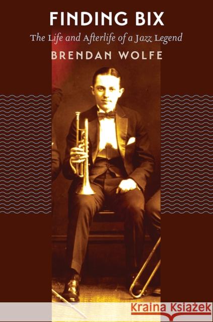 Finding Bix: The Life and Afterlife of a Jazz Legend Brendan Wolfe 9781609385064