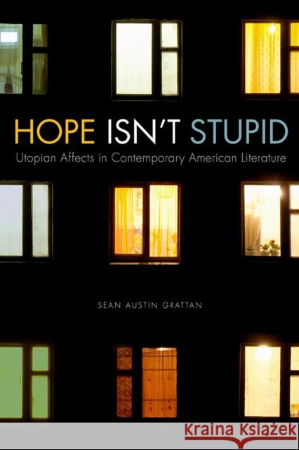 Hope Isn't Stupid: Utopian Affects in Contemporary American Literature Sean Austin Grattan 9781609385217 University of Iowa Press