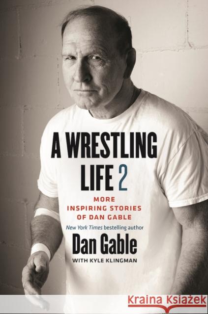 A Wrestling Life 2: More Inspiring Stories of Dan Gable Dan Gable Kyle Klingman 9781609385873 University of Iowa Press