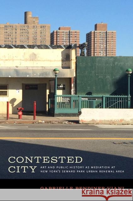 Contested City: Art and Public History as Mediation at New York's Seward Park Urban Renewal Area Gabrielle Bendiner-Viani 9781609386108 University of Iowa Press