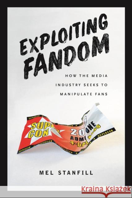 Exploiting Fandom: How the Media Industry Seeks to Manipulate Fans Mel Stanfill 9781609386238