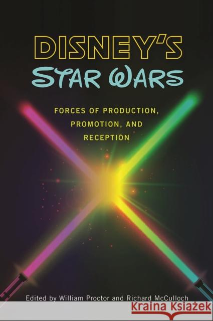Disney's Star Wars: Forces of Production, Promotion, and Reception William Proctor Richard McCulloch 9781609386436 University of Iowa Press