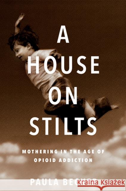 A House on Stilts: Mothering in the Age of Opioid Addiction - A Memoir Becker, Paula 9781609386597 University of Iowa Press