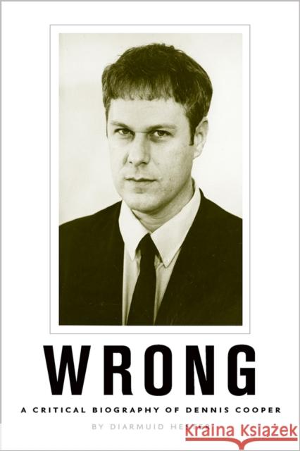 Wrong: A Critical Biography of Dennis Cooper Diarmuid Hester 9781609386917