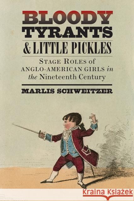 Bloody Tyrants and Little Pickles: Stage Roles of Anglo-American Girls in the Nineteenth Century Marlis Schweitzer 9781609387365