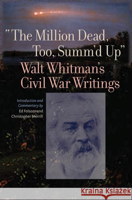 The Million Dead, Too, Summ'd Up: Walt Whitman's Civil War Writings Walt Whitman Ed Folsom Christopher Merrill 9781609387464