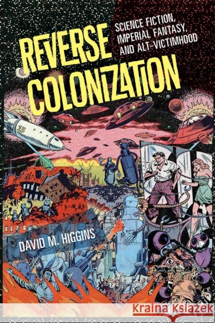 Reverse Colonization: Science Fiction, Imperial Fantasy, and Alt-Victimhood David M. Higgins 9781609387846 University of Iowa Press