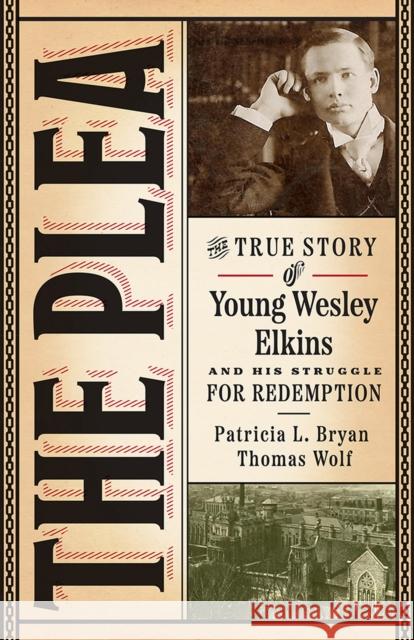 The Plea: The True Story of Young Wesley Elkins and His Struggle for Redemption Patricia L. Bryan Thomas Wolf 9781609388393 University of Iowa Press