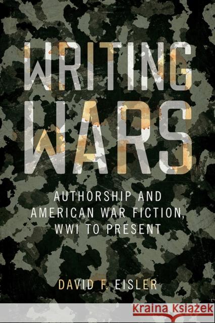 Writing Wars: Authorship and American War Fiction, Wwi to Present Eisler, David F. 9781609388652 University of Iowa Press