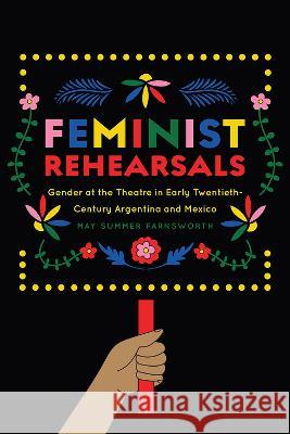 Feminist Rehearsals: Gender at the Theatre in Early Twentieth-Century Argentina and Mexico May Summer Farnsworth 9781609388799 University of Iowa Press