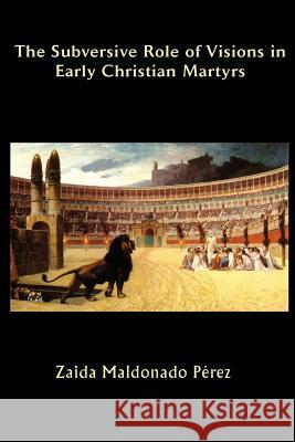 The Subversive Role of Visions in Early Christian Martyrs Zaida Maldonad Zaida Maldonado P 9781609470111