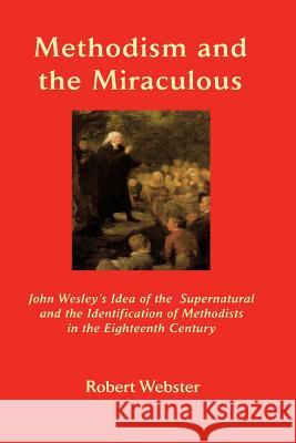 Methodism and the Miraculous: John Wesley's Idea of the Supernatural and the Identification of Methodists in the Eighteenth-Century Webster, Robert 9781609470487