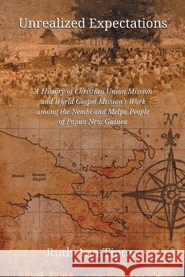 Unrealized Expectations: A History of Christian Union Mission and World Gospel Mission's Work Among the Nembi and Melpa People of Papua New Guinea Ruth Ann Tipton 9781609471149 Emeth Press