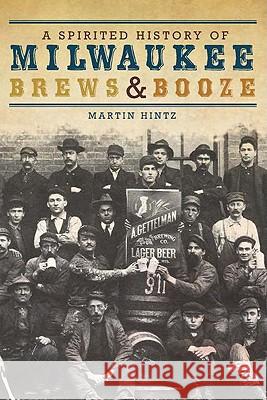 A Spirited History of Milwaukee Brews & Booze Martin Hintz 9781609490669