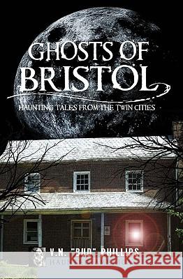 Ghosts of Bristol:: Haunting Tales from the Twin Cities V. N. Bud Phillips 9781609490829 History Press