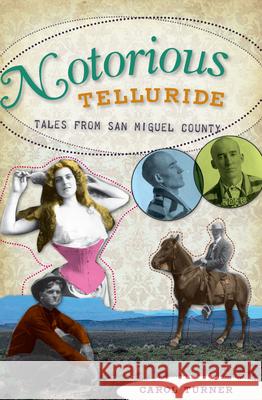 Notorious Telluride:: Wicked Tales from San Miguel County Carol Turner 9781609490867