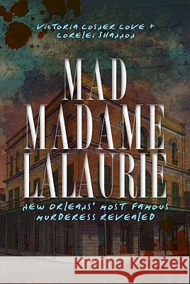 Mad Madame Lalaurie: New Orleans' Most Famous Murderess Revealed Victoria Cosner Love Victoria Cosne Lorelei Shannon 9781609491994
