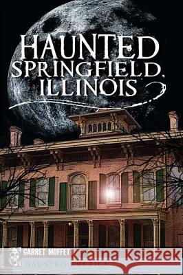 Haunted Springfield, Illinois Garret Moffett Farrett Moffett 9781609492571 History Press