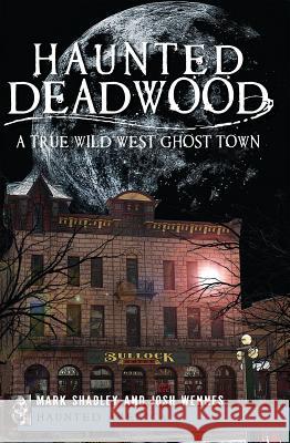 Haunted Deadwood: A True Wild West Ghost Town Mark Shadley Shadley                                  Wennes 9781609493257 History Press