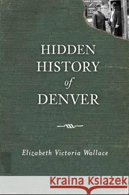 Hidden History of Denver Elizabeth Victoria Wallace 9781609493509