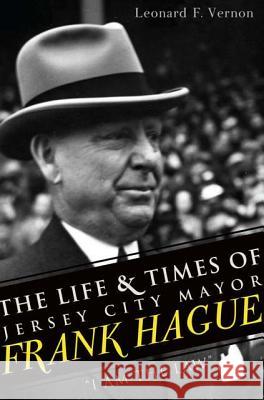 The Life & Times of Jersey City Mayor Frank Hague: I Am the Law Vernon, Leonard F. 9781609494681