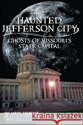 Haunted Jefferson City:: Ghosts of Missouri's State Capital Janice Tremeear 9781609494865 History Press