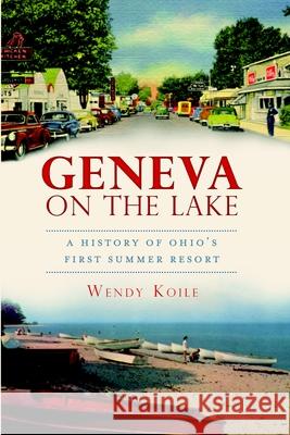 Geneva on the Lake: A History of Ohio's First Summer Resort Wendy Koile 9781609494872 History Press