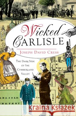 Wicked Carlisle:: The Dark Side of the Cumberland Valley Joseph David Cress 9781609495251 History Press