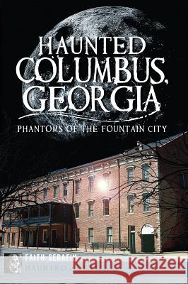 Haunted Columbus, Georgia:: Phantoms of the Fountain City Faith Serafin 9781609495527 History Press