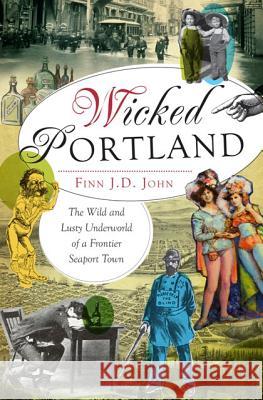 Wicked Portland:: The Wild and Lusty Underworld of a Frontier Seaport Town John, Finn J. D. 9781609495787