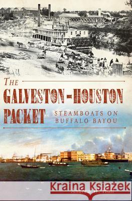 The Galveston-Houston Packet: Steamboats on Buffalo Bayou Andrew W. Hall 9781609495916