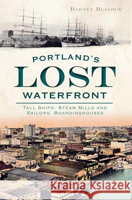 Portland's Lost Waterfront: Tall Ships, Steam Mills and Sailors' Boardinghouses Barney Blalock 9781609495954 History Press