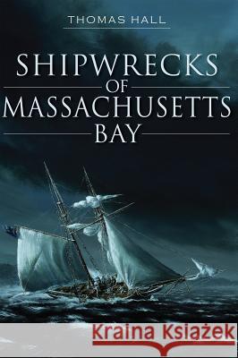 Shipwrecks of Massachusetts Bay Thomas Hall 9781609496791