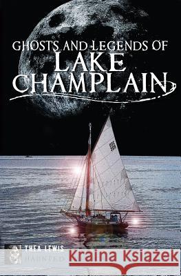 Ghosts and Legends of Lake Champlain Thea Lewis 9781609497293 History Press