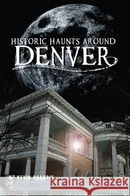 Historic Haunts Around Denver Kevin Pharris 9781609497385