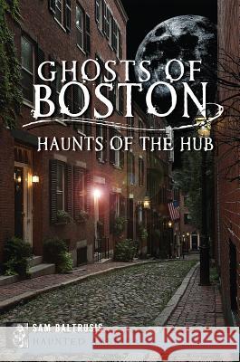Ghosts of Boston: Haunts of the Hub Sam Baltrusis 9781609497422 History Press