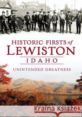 Historic Firsts of Lewiston, Idaho: Unintended Greatness Steven D. Branting 9781609499129 History Press