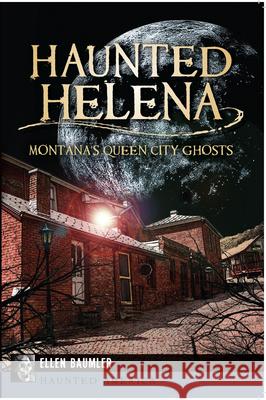 Haunted Helena:: Montana's Queen City Ghosts Baumler, Ellen 9781609499341