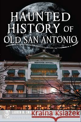 Haunted History of Old San Antonio Lauren M. Swartz James A. Swartz 9781609499792