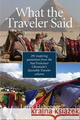 What the Traveler Said: 291 inspiring quotations from the San Francisco Chronicle's Quotable Traveler Column Habegger, Larry 9781609520243 Wooden Walkways Press