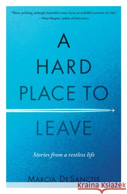 A Hard Place to Leave: Stories from a Restless Life Marcia Desanctis 9781609522063 Travelers' Tales