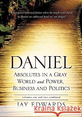 Daniel Absolutes in a Gray World and Power, Business and Politics Volumes One and Two Combined Jay Edwards 9781609570194