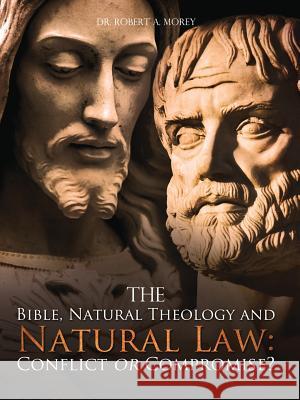 The Bible, Natural Theology and Natural Law: Conflict or Compromise? Dr Robert a. Morey 9781609571436 Xulon Press