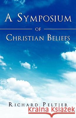 A Symposium of Christian Beliefs Richard Peltier 9781609575526