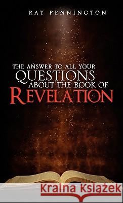 The Answer To All Your Questions About The Book of Revelation Ray Pennington 9781609575632 Xulon Press